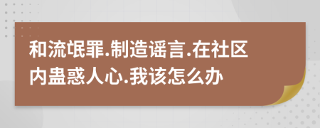 和流氓罪.制造谣言.在社区内蛊惑人心.我该怎么办