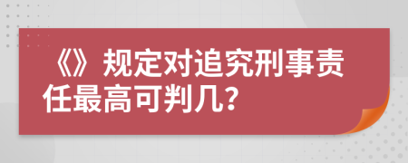 《》规定对追究刑事责任最高可判几？