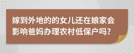 嫁到外地的的女儿还在娘家会影响爸妈办理农村低保户吗？