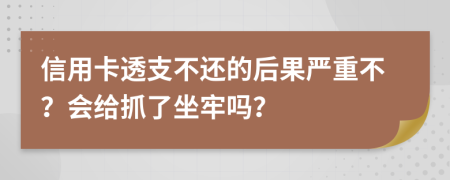 信用卡透支不还的后果严重不？会给抓了坐牢吗？