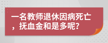 一名教师退休因病死亡，抚血金和是多呢？