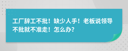 工厂辞工不批！缺少人手！老板说领导不批就不准走！怎么办？