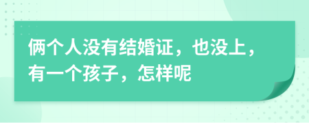 俩个人没有结婚证，也没上，有一个孩子，怎样呢