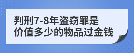 判刑7-8年盗窃罪是价值多少的物品过金钱