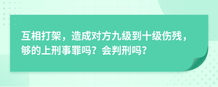 互相打架，造成对方九级到十级伤残，够的上刑事罪吗？会判刑吗？