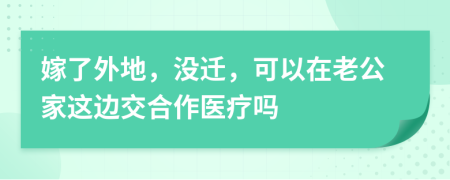 嫁了外地，没迁，可以在老公家这边交合作医疗吗