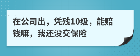 在公司出，凭残10级，能赔钱嘛，我还没交保险