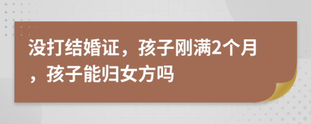 没打结婚证，孩子刚满2个月，孩子能归女方吗