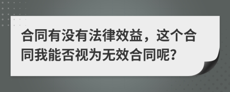 合同有没有法律效益，这个合同我能否视为无效合同呢？