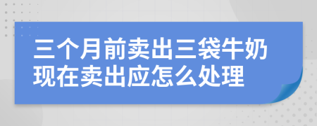 三个月前卖出三袋牛奶现在卖出应怎么处理