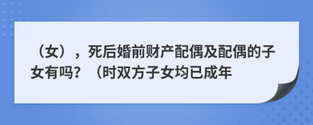 （女），死后婚前财产配偶及配偶的子女有吗？（时双方子女均已成年