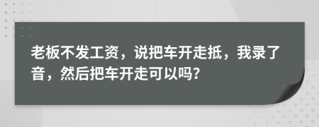 老板不发工资，说把车开走抵，我录了音，然后把车开走可以吗？