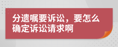 分遗嘱要诉讼，要怎么确定诉讼请求啊