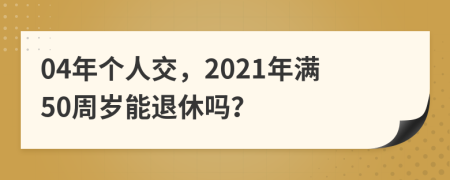 04年个人交，2021年满50周岁能退休吗？