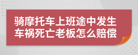 骑摩托车上班途中发生车祸死亡老板怎么赔偿