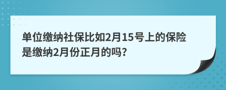 单位缴纳社保比如2月15号上的保险是缴纳2月份正月的吗？