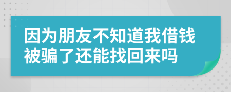 因为朋友不知道我借钱被骗了还能找回来吗