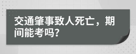 交通肇事致人死亡，期间能考吗？