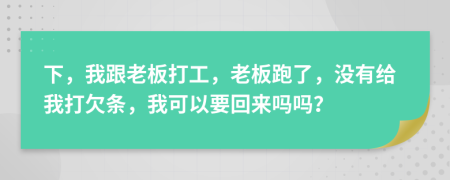 下，我跟老板打工，老板跑了，没有给我打欠条，我可以要回来吗吗？