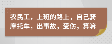 农民工，上班的路上，自己骑摩托车，出事故，受伤，算嘛