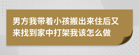 男方我带着小孩搬出来住后又来找到家中打架我该怎么做