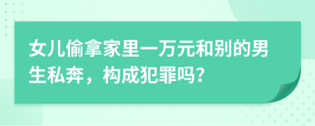 女儿偷拿家里一万元和别的男生私奔，构成犯罪吗？