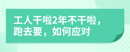 工人干啦2年不干啦，跑去要，如何应对