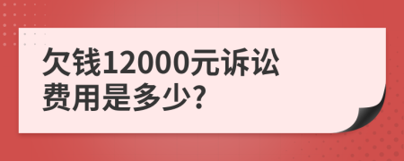 欠钱12000元诉讼费用是多少?