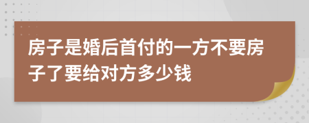 房子是婚后首付的一方不要房子了要给对方多少钱