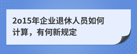 2o15年企业退休人员如何计算，有何新规定