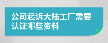 公司起诉大陆工厂需要认证哪些资料
