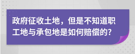 政府征收土地，但是不知道职工地与承包地是如何赔偿的?