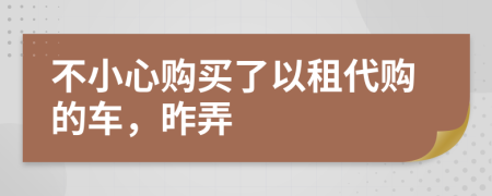 不小心购买了以租代购的车，昨弄