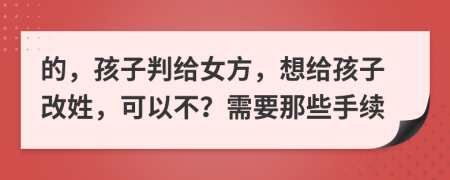 的，孩子判给女方，想给孩子改姓，可以不？需要那些手续