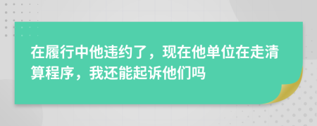 在履行中他违约了，现在他单位在走清算程序，我还能起诉他们吗