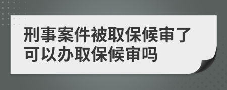 刑事案件被取保候审了可以办取保候审吗