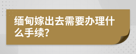 缅甸嫁出去需要办理什么手续？