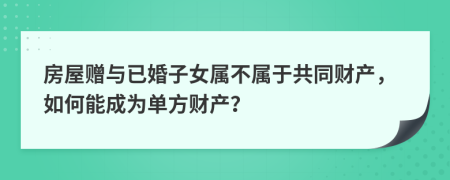 房屋赠与已婚子女属不属于共同财产，如何能成为单方财产？