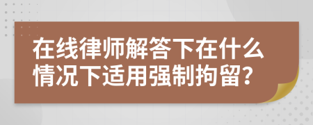 在线律师解答下在什么情况下适用强制拘留？