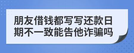 朋友借钱都写写还款日期不一致能告他诈骗吗