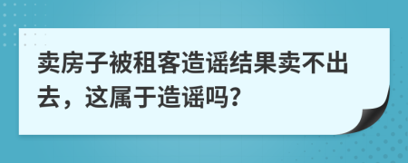 卖房子被租客造谣结果卖不出去，这属于造谣吗？