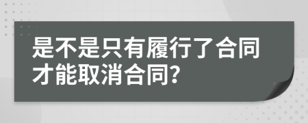 是不是只有履行了合同才能取消合同？