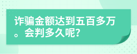 诈骗金额达到五百多万。会判多久呢？