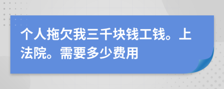 个人拖欠我三千块钱工钱。上法院。需要多少费用