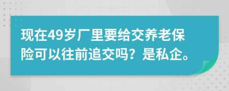 现在49岁厂里要给交养老保险可以往前追交吗？是私企。