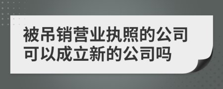 被吊销营业执照的公司可以成立新的公司吗