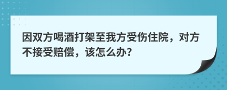 因双方喝酒打架至我方受伤住院，对方不接受赔偿，该怎么办？