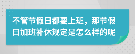 不管节假日都要上班，那节假日加班补休规定是怎么样的呢