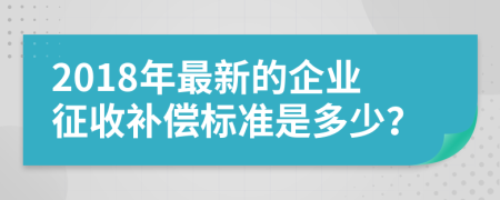 2018年最新的企业征收补偿标准是多少？