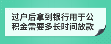 过户后拿到银行用于公积金需要多长时间放款